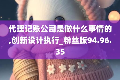 代理记账公司是做什么事情的,创新设计执行_粉丝版94.96.35