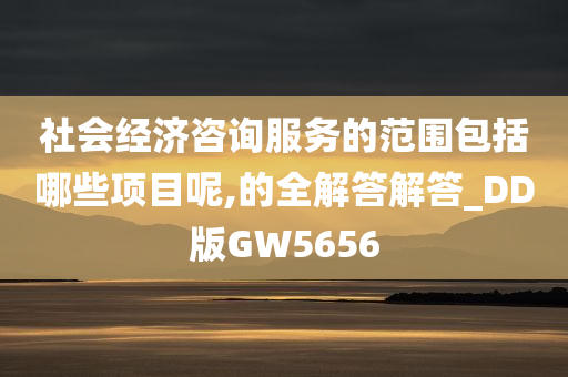 社会经济咨询服务的范围包括哪些项目呢,的全解答解答_DD版GW5656