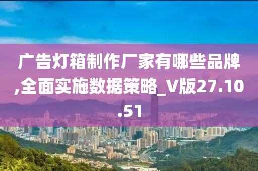 广告灯箱制作厂家有哪些品牌,全面实施数据策略_V版27.10.51