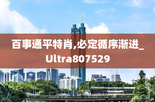 百事通平特肖,必定循序渐进_Ultra807529