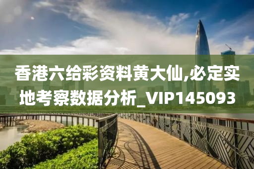 香港六给彩资料黄大仙,必定实地考察数据分析_VIP145093