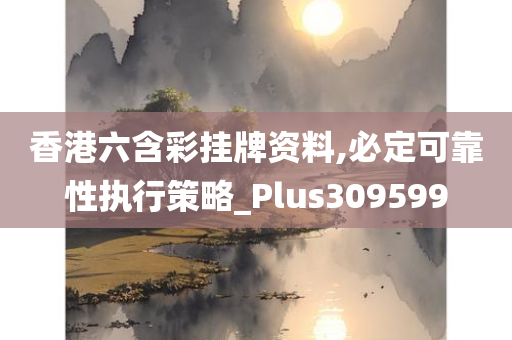 香港六含彩挂牌资料,必定可靠性执行策略_Plus309599