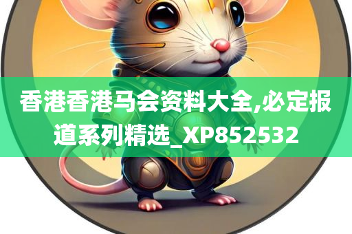 香港香港马会资料大全,必定报道系列精选_XP852532