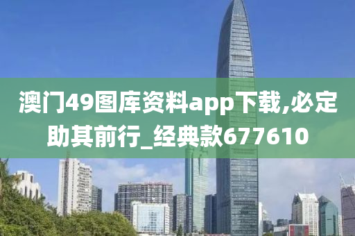 澳门49图库资料app下载,必定助其前行_经典款677610