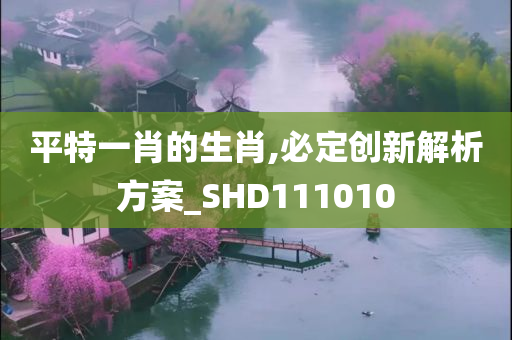 平特一肖的生肖,必定创新解析方案_SHD111010