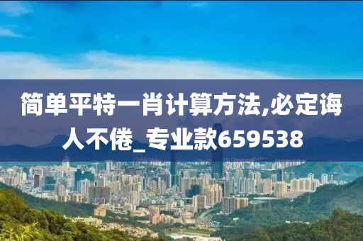 简单平特一肖计算方法,必定诲人不倦_专业款659538