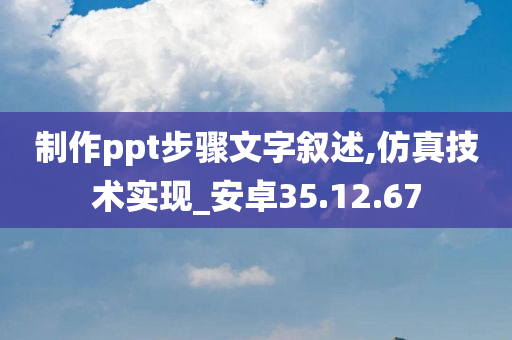 制作ppt步骤文字叙述,仿真技术实现_安卓35.12.67