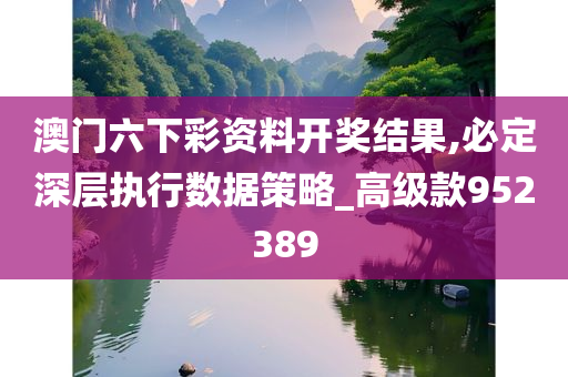 澳门六下彩资料开奖结果,必定深层执行数据策略_高级款952389