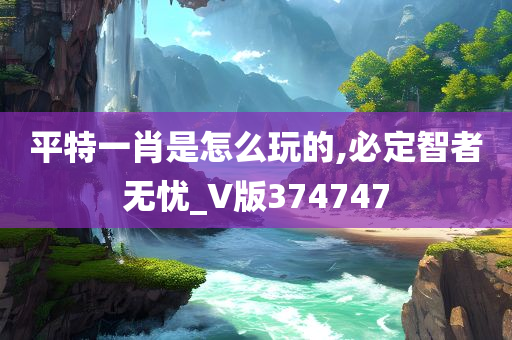 平特一肖是怎么玩的,必定智者无忧_V版374747