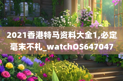 2021香港特马资料大全1,必定毫末不札_watchOS647047