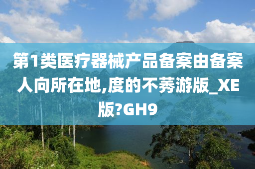 第1类医疗器械产品备案由备案人向所在地,度的不莠游版_XE版?GH9