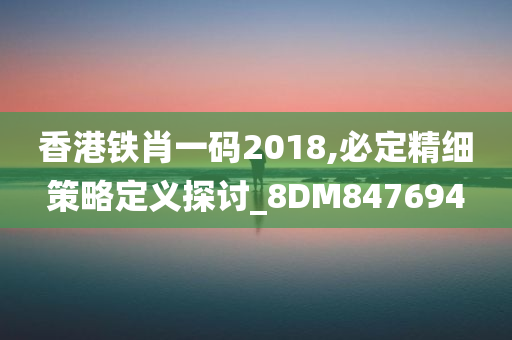 香港铁肖一码2018,必定精细策略定义探讨_8DM847694