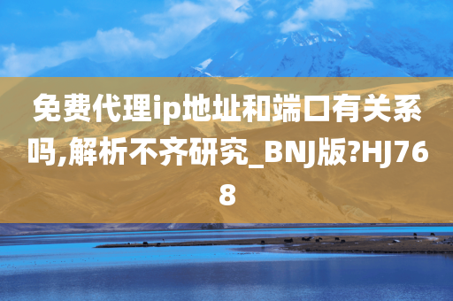 免费代理ip地址和端口有关系吗,解析不齐研究_BNJ版?HJ768