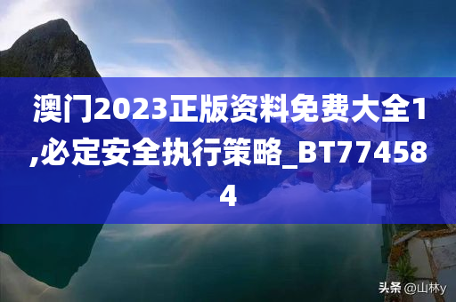 澳门2023正版资料免费大全1,必定安全执行策略_BT774584