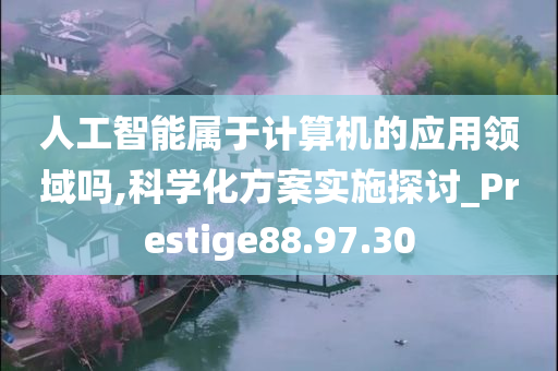 人工智能属于计算机的应用领域吗,科学化方案实施探讨_Prestige88.97.30