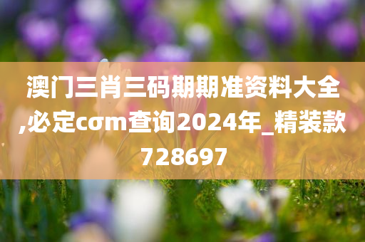 澳门三肖三码期期准资料大全,必定cσm查询2024年_精装款728697