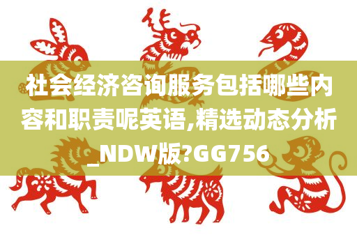 社会经济咨询服务包括哪些内容和职责呢英语,精选动态分析_NDW版?GG756