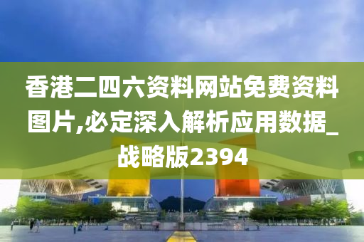 香港二四六资料网站免费资料图片,必定深入解析应用数据_战略版2394