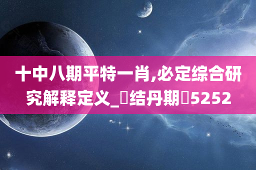 十中八期平特一肖,必定综合研究解释定义_‌结丹期‌5252