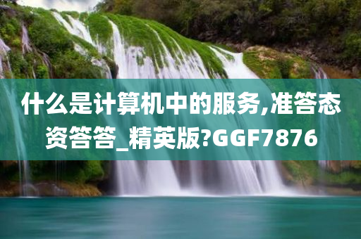 什么是计算机中的服务,准答态资答答_精英版?GGF7876