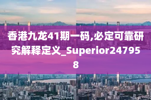 香港九龙41期一码,必定可靠研究解释定义_Superior247958