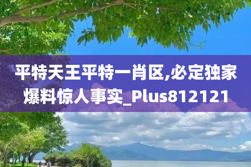 平特天王平特一肖区,必定独家爆料惊人事实_Plus812121