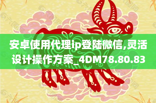 安卓使用代理ip登陆微信,灵活设计操作方案_4DM78.80.83