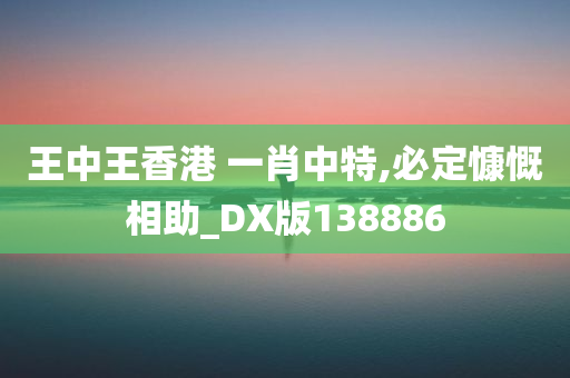 王中王香港 一肖中特,必定慷慨相助_DX版138886