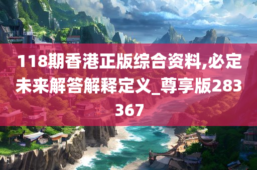 118期香港正版综合资料,必定未来解答解释定义_尊享版283367