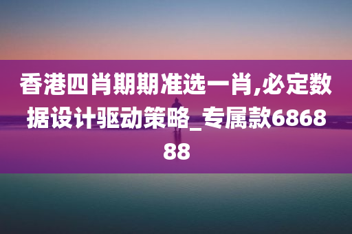 香港四肖期期准选一肖,必定数据设计驱动策略_专属款686888