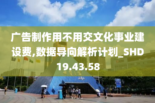 广告制作用不用交文化事业建设费,数据导向解析计划_SHD19.43.58