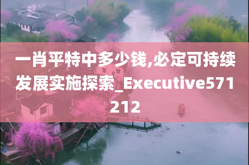 一肖平特中多少钱,必定可持续发展实施探索_Executive571212