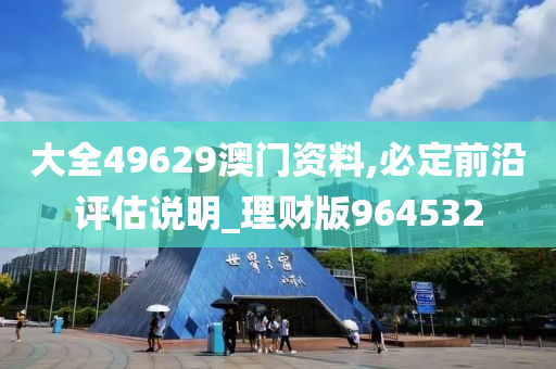 大全49629澳门资料,必定前沿评估说明_理财版964532