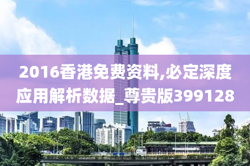 2016香港免费资料,必定深度应用解析数据_尊贵版399128