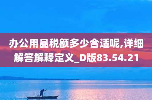 办公用品税额多少合适呢,详细解答解释定义_D版83.54.21