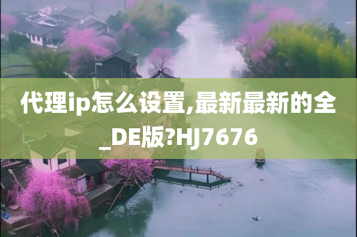 代理ip怎么设置,最新最新的全_DE版?HJ7676