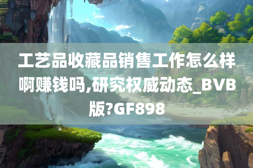 工艺品收藏品销售工作怎么样啊赚钱吗,研究权威动态_BVB版?GF898