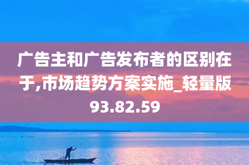 广告主和广告发布者的区别在于,市场趋势方案实施_轻量版93.82.59