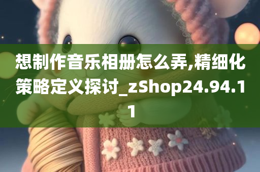 想制作音乐相册怎么弄,精细化策略定义探讨_zShop24.94.11