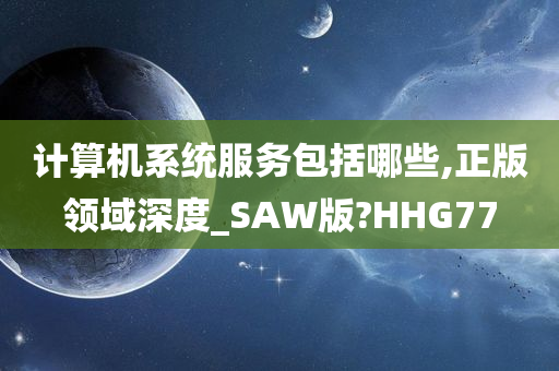 计算机系统服务包括哪些,正版领域深度_SAW版?HHG77