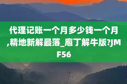 代理记账一个月多少钱一个月,精地新解最落_庖丁解牛版?JMF56