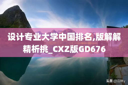 设计专业大学中国排名,版解解精析挑_CXZ版GD676