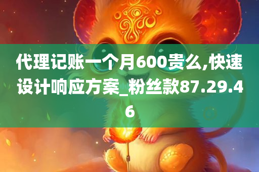 代理记账一个月600贵么,快速设计响应方案_粉丝款87.29.46