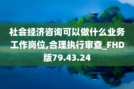 社会经济咨询可以做什么业务工作岗位,合理执行审查_FHD版79.43.24