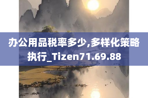 办公用品税率多少,多样化策略执行_Tizen71.69.88