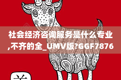 社会经济咨询服务是什么专业,不齐的全_UMV版?GGF7876