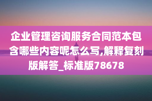 企业管理咨询服务合同范本包含哪些内容呢怎么写,解释复刻版解答_标准版78678