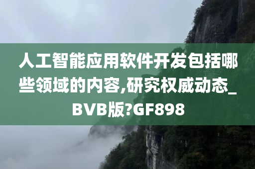 人工智能应用软件开发包括哪些领域的内容,研究权威动态_BVB版?GF898