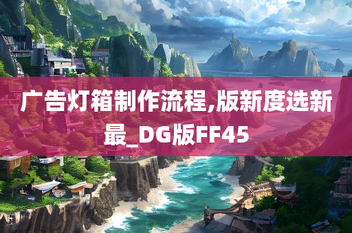 广告灯箱制作流程,版新度选新最_DG版FF45