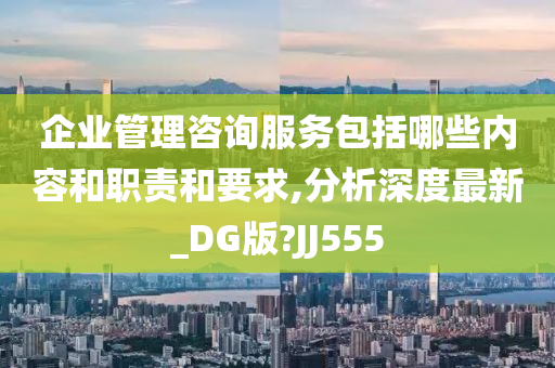 企业管理咨询服务包括哪些内容和职责和要求,分析深度最新_DG版?JJ555